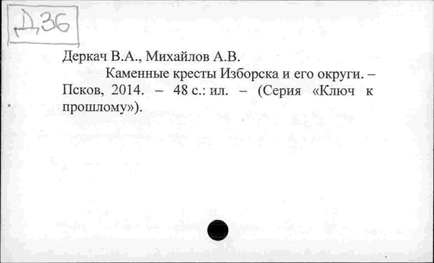 ﻿Деркач В.А., Михайлов А.В.
Каменные кресты Изборска и его округи. -Псков, 2014. — 48 с.: ил. - (Серия «Ключ к прошлому»).